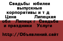 Свадьбы, юбилеи, выпускные, корпоративы и т.д. › Цена ­ 1 200 - Липецкая обл., Липецк г. Свадьба и праздники » Услуги   